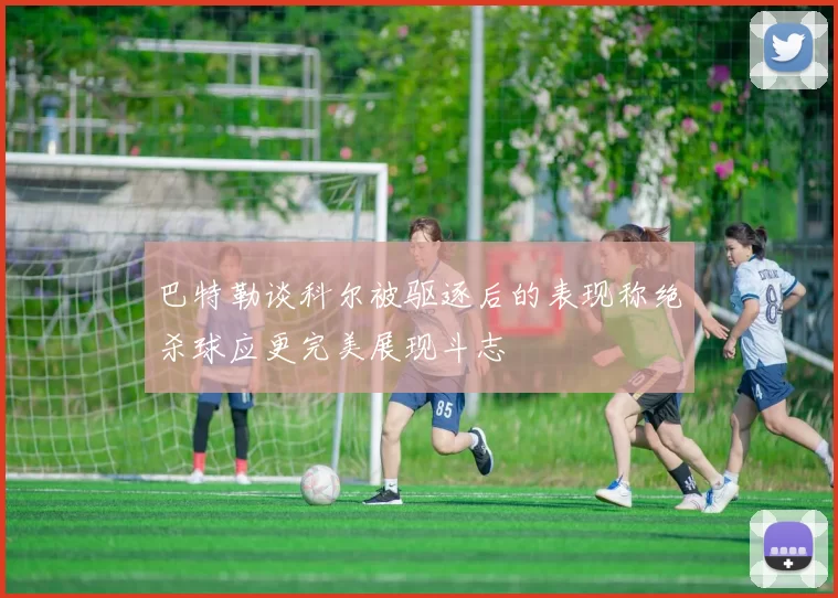 巴特勒谈科尔被驱逐后的表现称绝杀球应更完美展现斗志