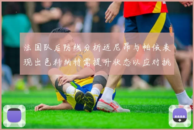 法国队后防线分析迈尼昂与帕依表现出色科纳特需提升状态以应对挑战