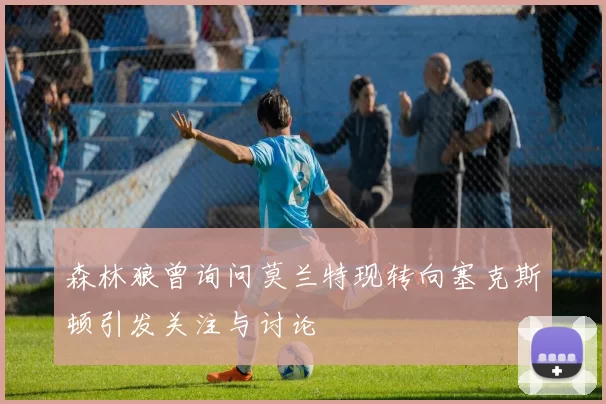 森林狼曾询问莫兰特现转向塞克斯顿引发关注与讨论