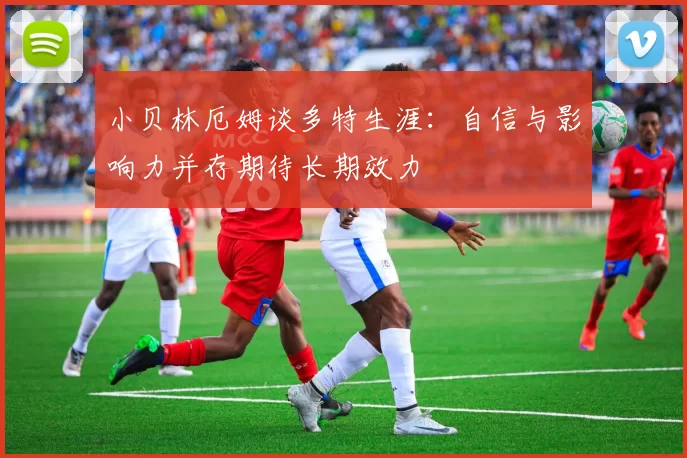 小贝林厄姆谈多特生涯：自信与影响力并存期待长期效力