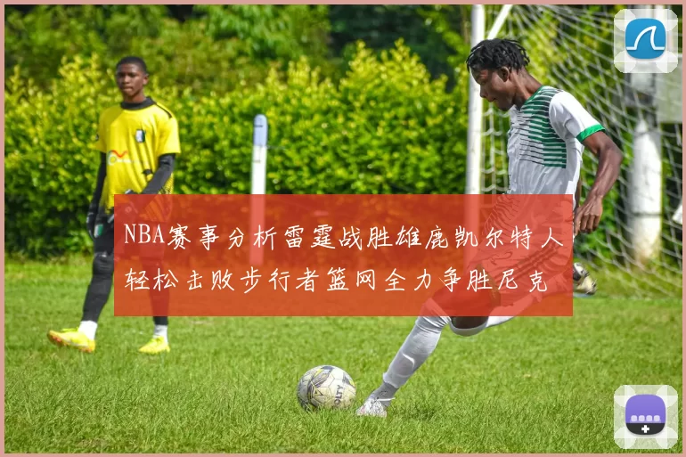 NBA赛事分析雷霆战胜雄鹿凯尔特人轻松击败步行者篮网全力争胜尼克斯