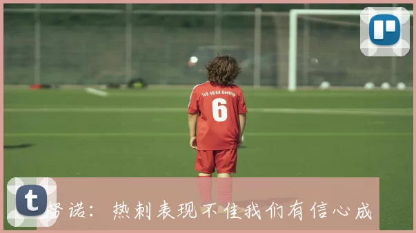 努诺：热刺表现不佳我们有信心成功保级并迎接挑战