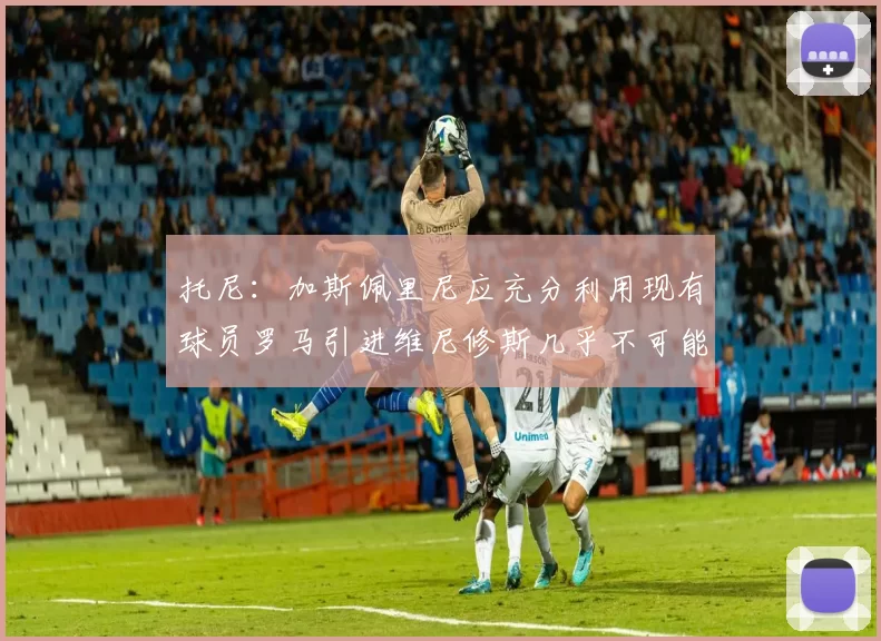 托尼：加斯佩里尼应充分利用现有球员罗马引进维尼修斯几乎不可能