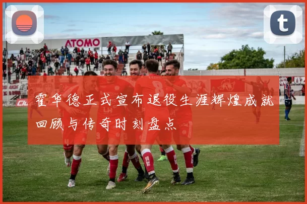 霍华德正式宣布退役生涯辉煌成就回顾与传奇时刻盘点