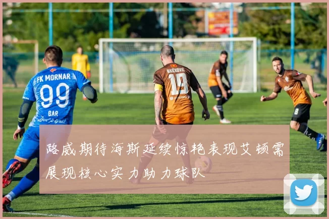 路威期待海斯延续惊艳表现艾顿需展现核心实力助力球队