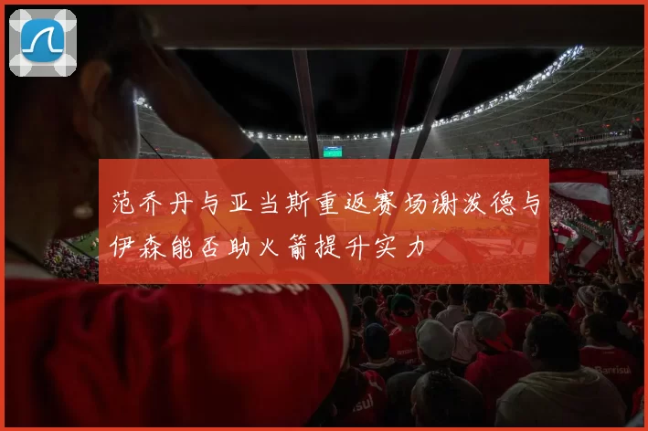 范乔丹与亚当斯重返赛场谢泼德与伊森能否助火箭提升实力
