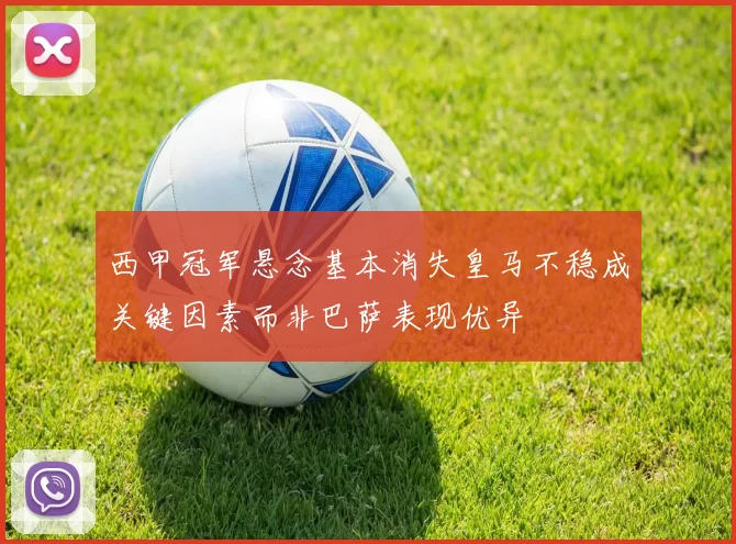 西甲冠军悬念基本消失皇马不稳成关键因素而非巴萨表现优异