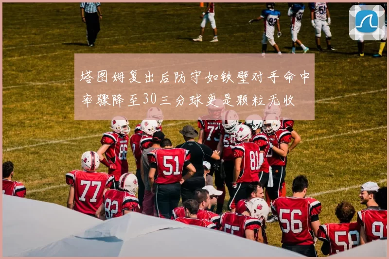 塔图姆复出后防守如铁壁对手命中率骤降至30三分球更是颗粒无收