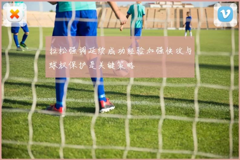 拉松强调延续成功经验加强快攻与球权保护是关键策略